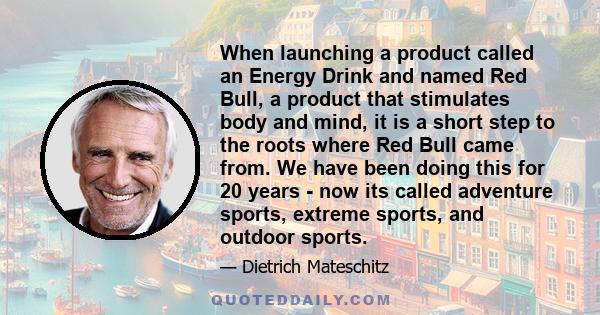 When launching a product called an Energy Drink and named Red Bull, a product that stimulates body and mind, it is a short step to the roots where Red Bull came from. We have been doing this for 20 years - now its