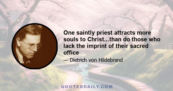 One saintly priest attracts more souls to Christ...than do those who lack the imprint of their sacred office