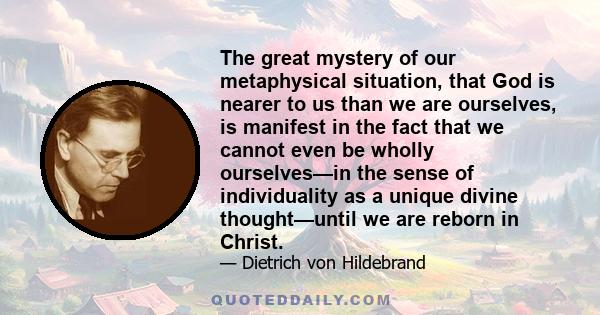 The great mystery of our metaphysical situation, that God is nearer to us than we are ourselves, is manifest in the fact that we cannot even be wholly ourselves—in the sense of individuality as a unique divine