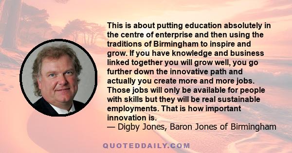 This is about putting education absolutely in the centre of enterprise and then using the traditions of Birmingham to inspire and grow. If you have knowledge and business linked together you will grow well, you go