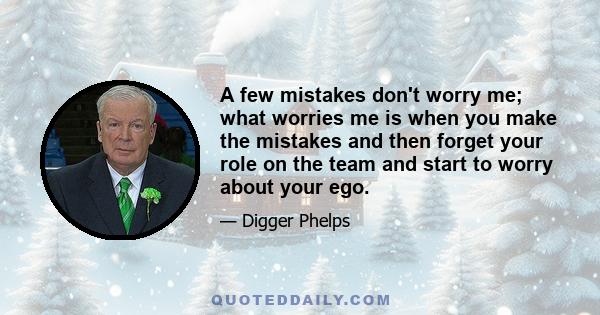 A few mistakes don't worry me; what worries me is when you make the mistakes and then forget your role on the team and start to worry about your ego.