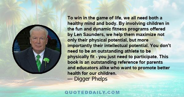 To win in the game of life, we all need both a healthy mind and body. By involving children in the fun and dynamic fitness programs offered by Len Saunders, we help them maximize not only their physical potential, but