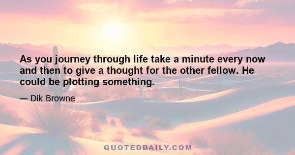 As you journey through life take a minute every now and then to give a thought for the other fellow. He could be plotting something.