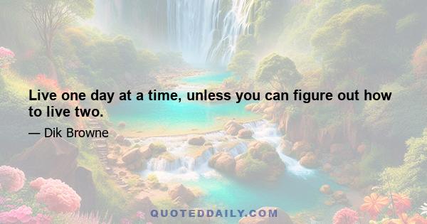 Live one day at a time, unless you can figure out how to live two.