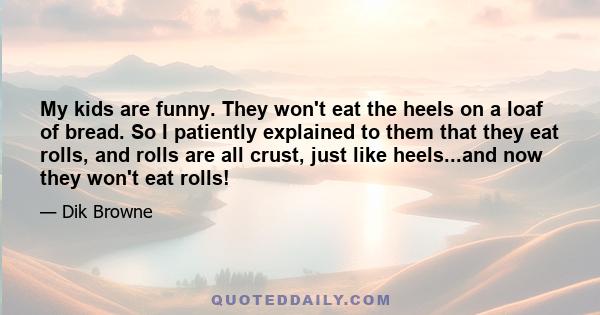 My kids are funny. They won't eat the heels on a loaf of bread. So I patiently explained to them that they eat rolls, and rolls are all crust, just like heels...and now they won't eat rolls!