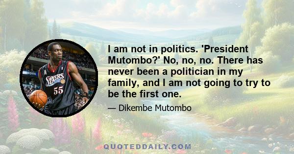 I am not in politics. 'President Mutombo?' No, no, no. There has never been a politician in my family, and I am not going to try to be the first one.