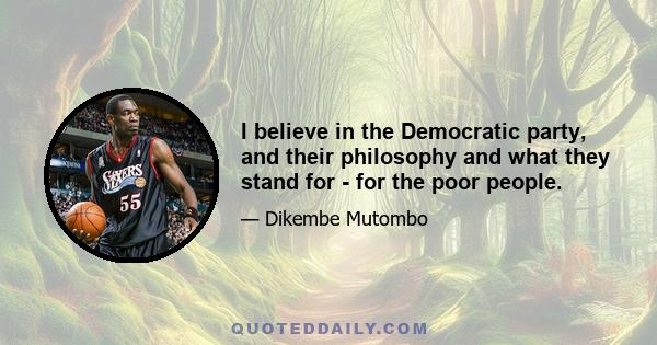 I believe in the Democratic party, and their philosophy and what they stand for - for the poor people.