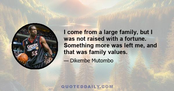 I come from a large family, but I was not raised with a fortune. Something more was left me, and that was family values.