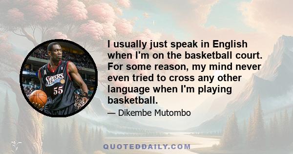 I usually just speak in English when I'm on the basketball court. For some reason, my mind never even tried to cross any other language when I'm playing basketball.