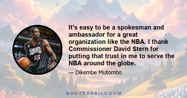 It's easy to be a spokesman and ambassador for a great organization like the NBA. I thank Commissioner David Stern for putting that trust in me to serve the NBA around the globe.