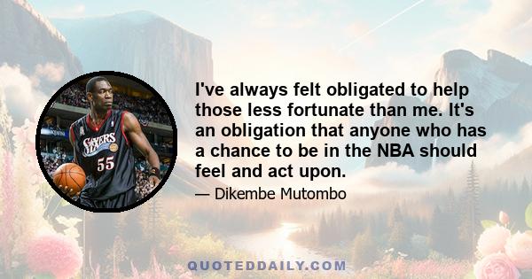 I've always felt obligated to help those less fortunate than me. It's an obligation that anyone who has a chance to be in the NBA should feel and act upon.