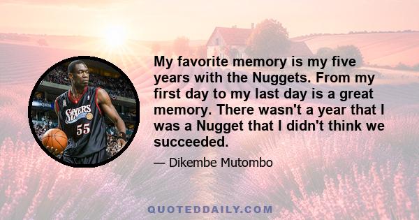 My favorite memory is my five years with the Nuggets. From my first day to my last day is a great memory. There wasn't a year that I was a Nugget that I didn't think we succeeded.