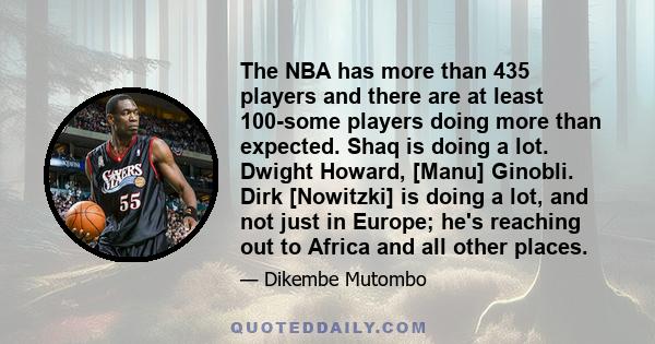 The NBA has more than 435 players and there are at least 100-some players doing more than expected. Shaq is doing a lot. Dwight Howard, [Manu] Ginobli. Dirk [Nowitzki] is doing a lot, and not just in Europe; he's