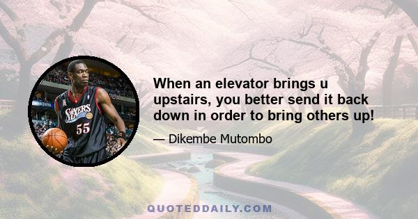 When an elevator brings u upstairs, you better send it back down in order to bring others up!