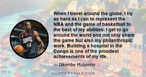 When I travel around the globe, I try as hard as I can to represent the NBA and the game of basketball to the best of my abilities. I get to go around the world and not only share the game but also my philanthropic