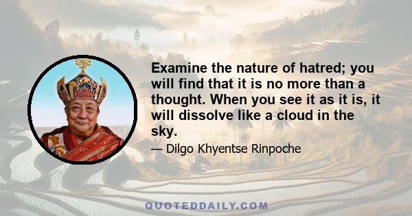 Examine the nature of hatred; you will find that it is no more than a thought. When you see it as it is, it will dissolve like a cloud in the sky.