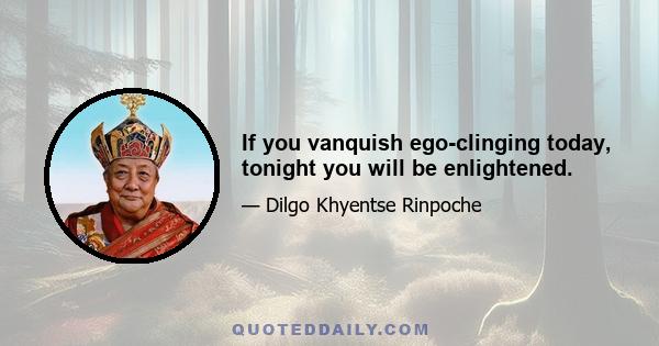 If you vanquish ego-clinging today, tonight you will be enlightened.