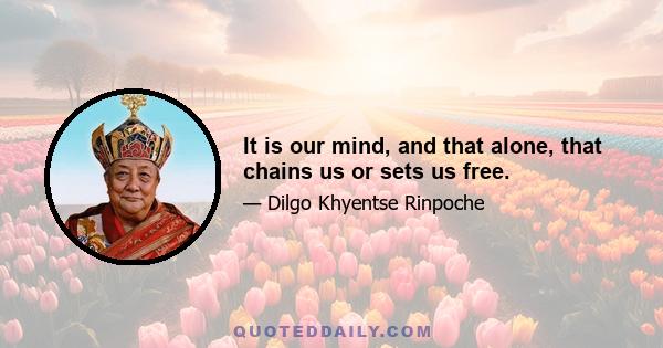 It is our mind, and that alone, that chains us or sets us free.