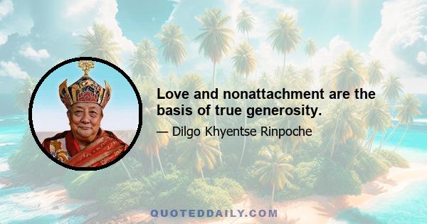 Love and nonattachment are the basis of true generosity.