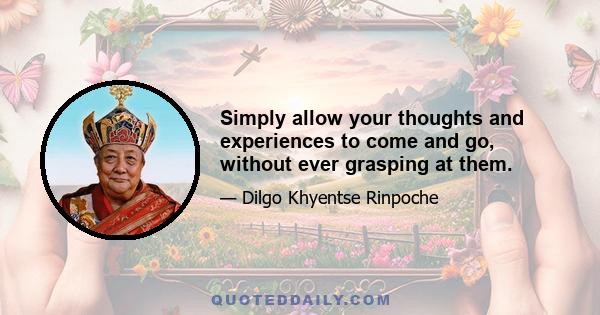 Simply allow your thoughts and experiences to come and go, without ever grasping at them.