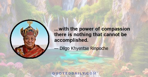 ...with the power of compassion there is nothing that cannot be accomplished.