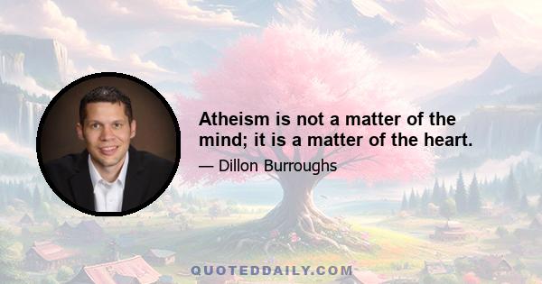 Atheism is not a matter of the mind; it is a matter of the heart.