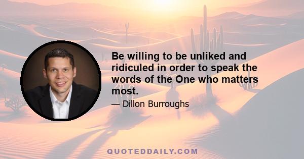 Be willing to be unliked and ridiculed in order to speak the words of the One who matters most.