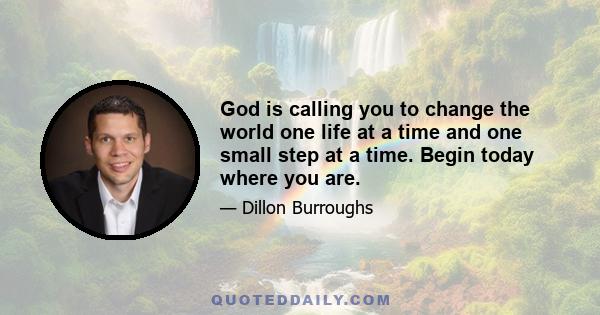 God is calling you to change the world one life at a time and one small step at a time. Begin today where you are.