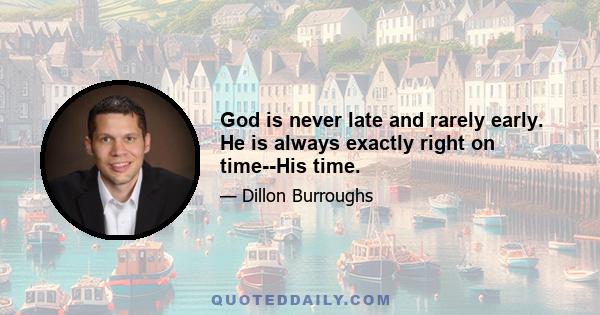 God is never late and rarely early. He is always exactly right on time--His time.