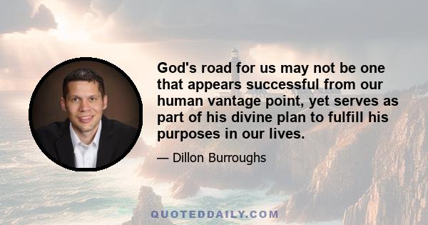 God's road for us may not be one that appears successful from our human vantage point, yet serves as part of his divine plan to fulfill his purposes in our lives.