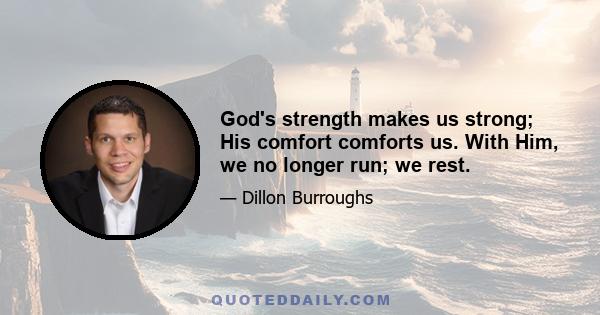 God's strength makes us strong; His comfort comforts us. With Him, we no longer run; we rest.