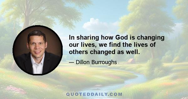 In sharing how God is changing our lives, we find the lives of others changed as well.