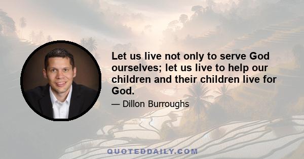 Let us live not only to serve God ourselves; let us live to help our children and their children live for God.