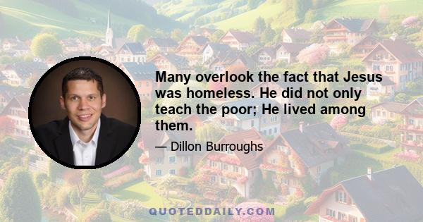 Many overlook the fact that Jesus was homeless. He did not only teach the poor; He lived among them.