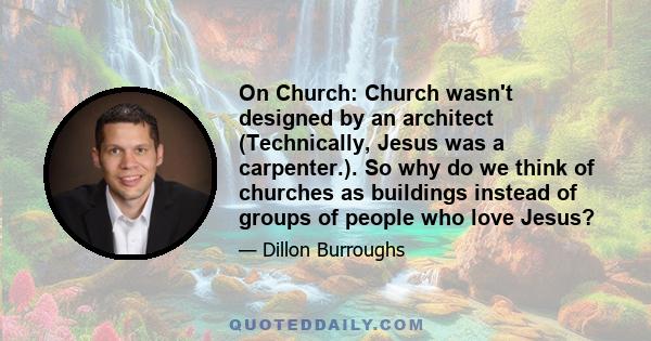 On Church: Church wasn't designed by an architect (Technically, Jesus was a carpenter.). So why do we think of churches as buildings instead of groups of people who love Jesus?