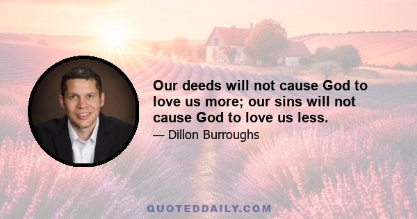 Our deeds will not cause God to love us more; our sins will not cause God to love us less.