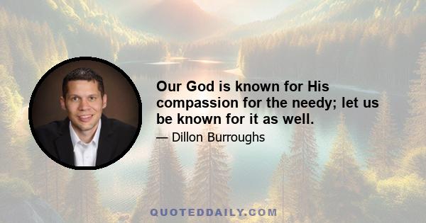 Our God is known for His compassion for the needy; let us be known for it as well.