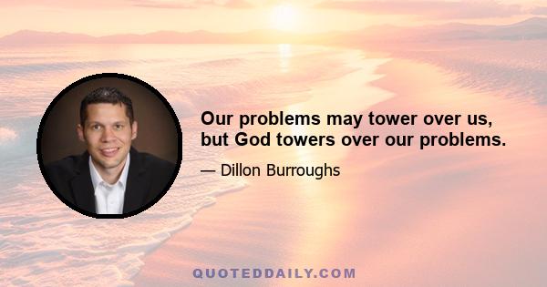 Our problems may tower over us, but God towers over our problems.