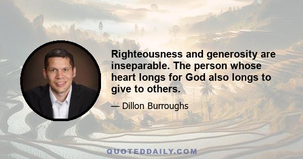 Righteousness and generosity are inseparable. The person whose heart longs for God also longs to give to others.