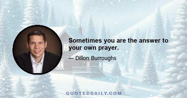 Sometimes you are the answer to your own prayer.