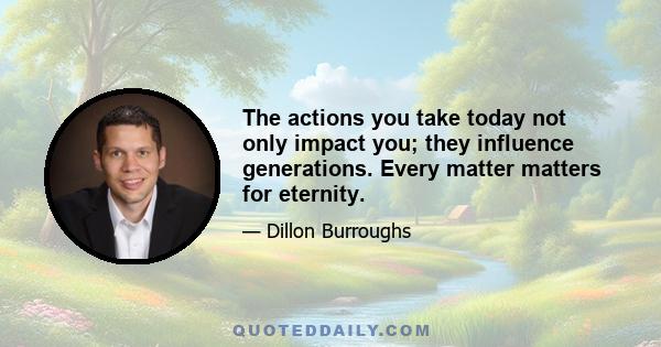 The actions you take today not only impact you; they influence generations. Every matter matters for eternity.