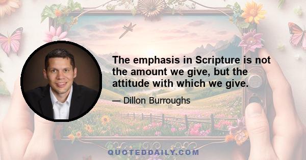 The emphasis in Scripture is not the amount we give, but the attitude with which we give.