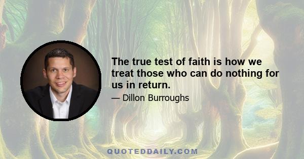 The true test of faith is how we treat those who can do nothing for us in return.