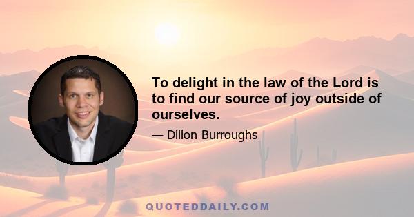 To delight in the law of the Lord is to find our source of joy outside of ourselves.