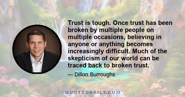 Trust is tough. Once trust has been broken by multiple people on multiple occasions, believing in anyone or anything becomes increasingly difficult. Much of the skepticism of our world can be traced back to broken trust.