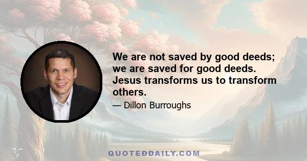 We are not saved by good deeds; we are saved for good deeds. Jesus transforms us to transform others.