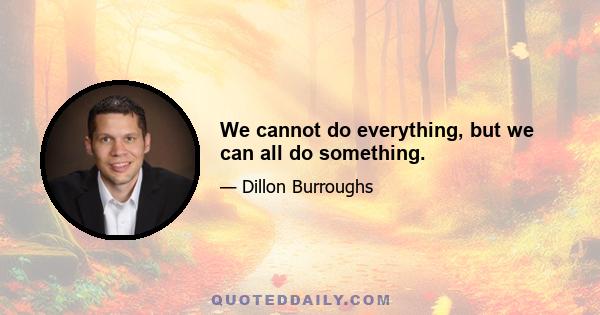 We cannot do everything, but we can all do something.