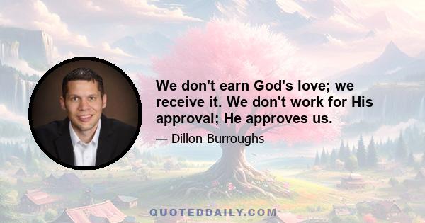 We don't earn God's love; we receive it. We don't work for His approval; He approves us.