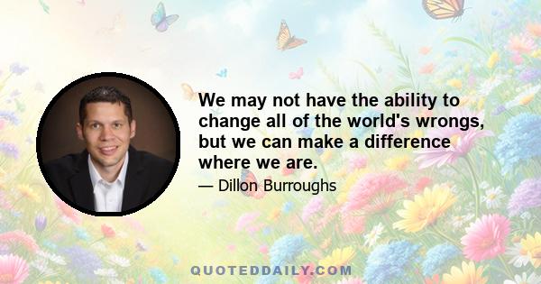 We may not have the ability to change all of the world's wrongs, but we can make a difference where we are.