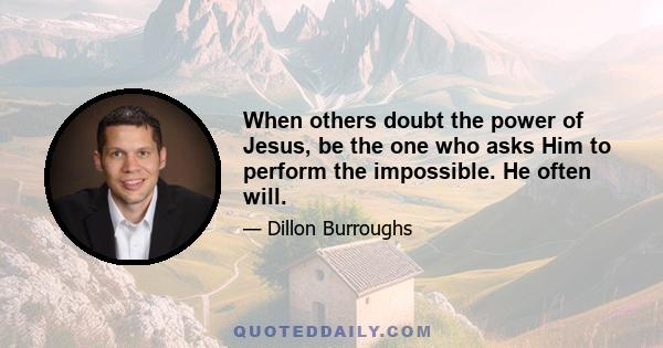 When others doubt the power of Jesus, be the one who asks Him to perform the impossible. He often will.